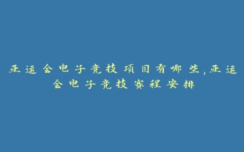 亚运会电子竞技项目有哪些,亚运会电子竞技赛程安排