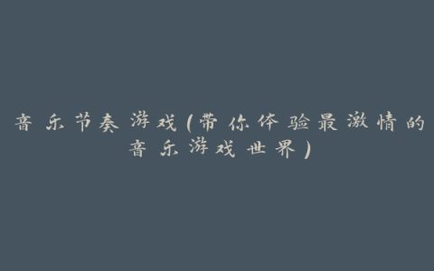 音乐节奏游戏（带你体验最激情的音乐游戏世界）