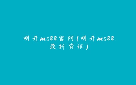 明升ms88官网（明升ms88最新资讯）