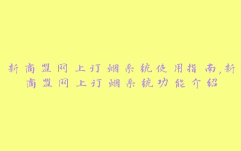 新商盟网上订烟系统使用指南,新商盟网上订烟系统功能介绍