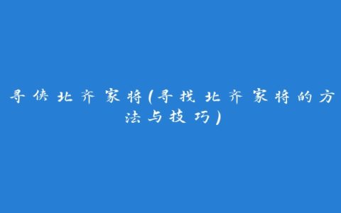 寻侠北齐家将（寻找北齐家将的方法与技巧）