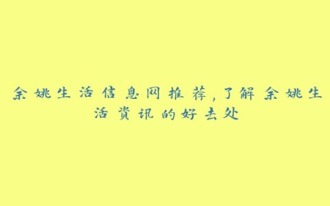 余姚生活信息网推荐,了解余姚生活资讯的好去处