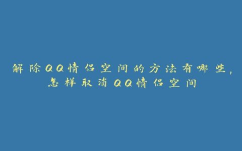 解除QQ情侣空间的方法有哪些,怎样取消QQ情侣空间