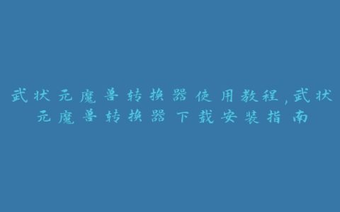 武状元魔兽转换器使用教程,武状元魔兽转换器下载安装指南