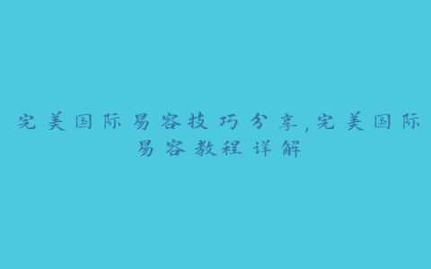 完美国际易容技巧分享,完美国际易容教程详解