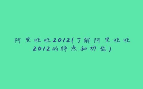 阿里旺旺2012（了解阿里旺旺2012的特点和功能）