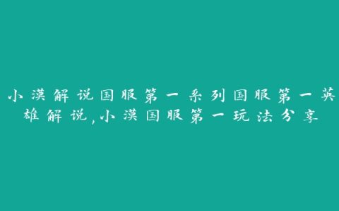 小漠解说国服第一系列国服第一英雄解说,小漠国服第一玩法分享