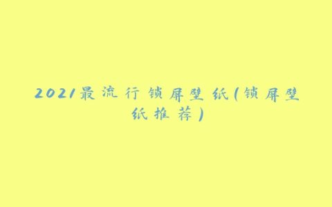 2021最流行锁屏壁纸（锁屏壁纸推荐）