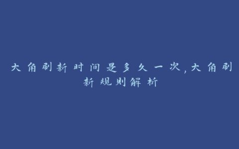 大角刷新时间是多久一次,大角刷新规则解析