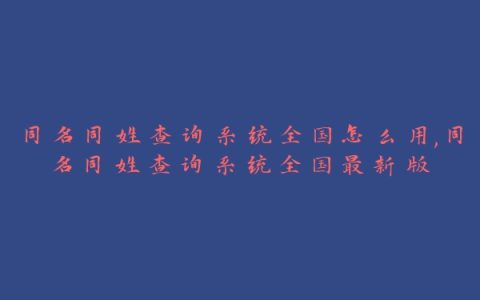 同名同姓查询系统全国怎么用,同名同姓查询系统全国最新版