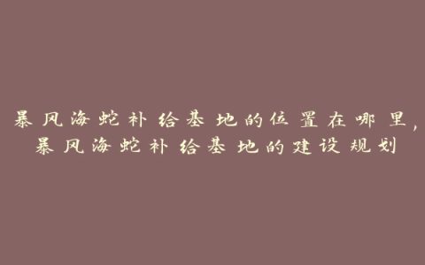 暴风海蛇补给基地的位置在哪里,暴风海蛇补给基地的建设规划