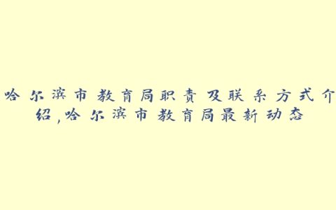 哈尔滨市教育局职责及联系方式介绍,哈尔滨市教育局最新动态