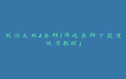 战国无双2存档（游戏存档下载及使用教程）