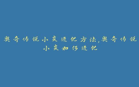 奥奇传说小炎进化方法,奥奇传说小炎如何进化