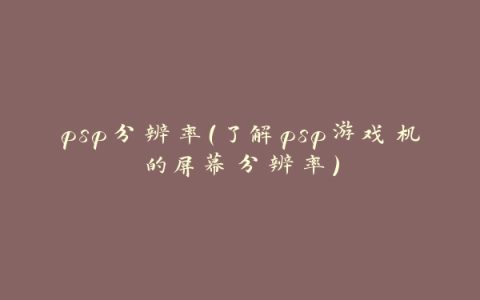 psp分辨率（了解psp游戏机的屏幕分辨率）