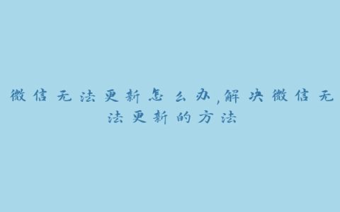 微信无法更新怎么办,解决微信无法更新的方法