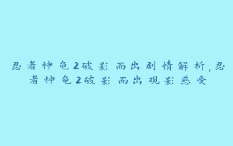 忍者神龟2破影而出剧情解析,忍者神龟2破影而出观影感受