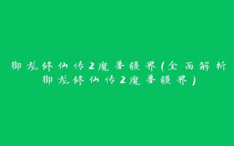 御龙修仙传2魔兽疆界（全面解析御龙修仙传2魔兽疆界）