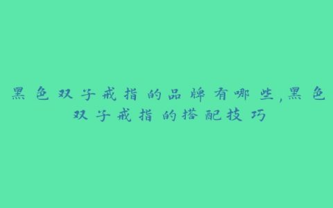 黑色双子戒指的品牌有哪些,黑色双子戒指的搭配技巧