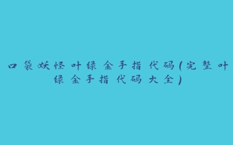 口袋妖怪叶绿金手指代码（完整叶绿金手指代码大全）