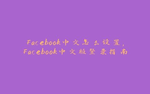 Facebook中文怎么设置,Facebook中文版登录指南