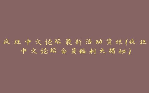 疯狂中文论坛最新活动资讯（疯狂中文论坛会员福利大揭秘）