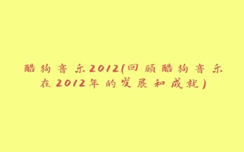 酷狗音乐2012（回顾酷狗音乐在2012年的发展和成就）